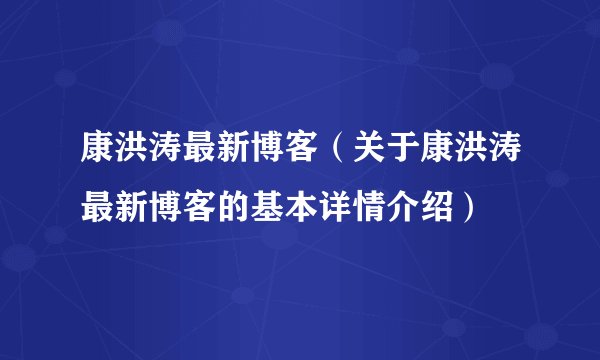 康洪涛最新博客（关于康洪涛最新博客的基本详情介绍）