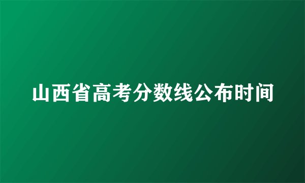 山西省高考分数线公布时间
