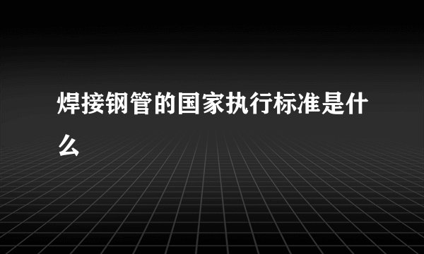 焊接钢管的国家执行标准是什么