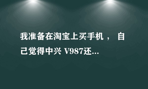 我准备在淘宝上买手机 ， 自己觉得中兴 V987还可以。想问有没有人用过这款手机。用过的请告诉我这款如何