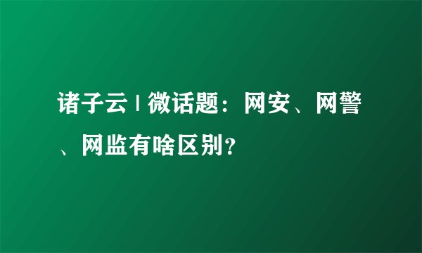 诸子云 | 微话题：网安、网警、网监有啥区别？