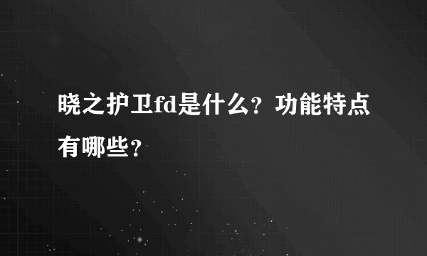晓之护卫fd是什么？功能特点有哪些？