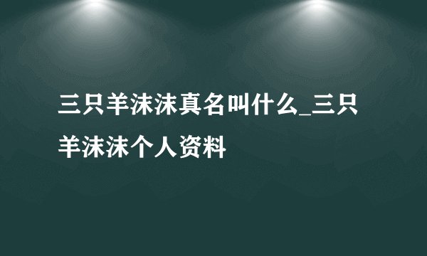 三只羊沫沫真名叫什么_三只羊沫沫个人资料