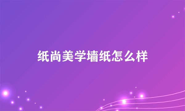 纸尚美学墙纸怎么样