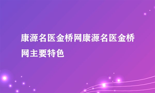 康源名医金桥网康源名医金桥网主要特色