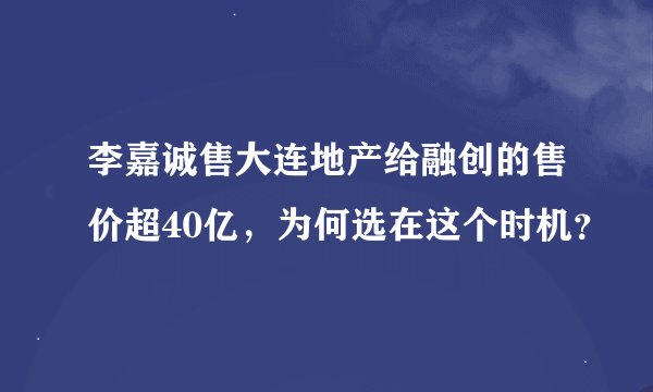 李嘉诚售大连地产给融创的售价超40亿，为何选在这个时机？