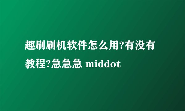 趣刷刷机软件怎么用?有没有教程?急急急 middot