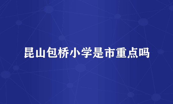 昆山包桥小学是市重点吗