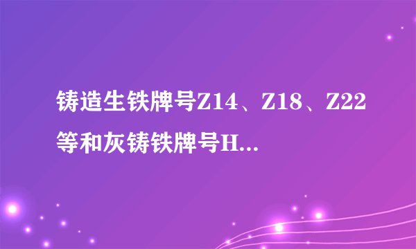 铸造生铁牌号Z14、Z18、Z22等和灰铸铁牌号HT150、HT200、HT250等是什么联系？
