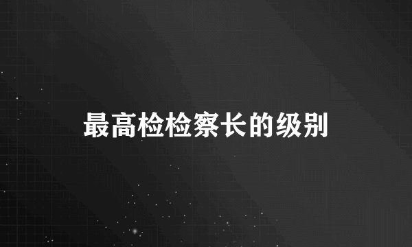 最高检检察长的级别