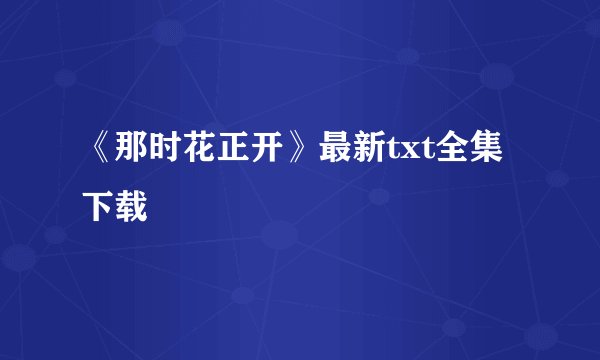 《那时花正开》最新txt全集下载