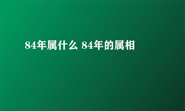 84年属什么 84年的属相