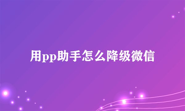 用pp助手怎么降级微信
