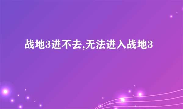 战地3进不去,无法进入战地3