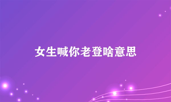 女生喊你老登啥意思