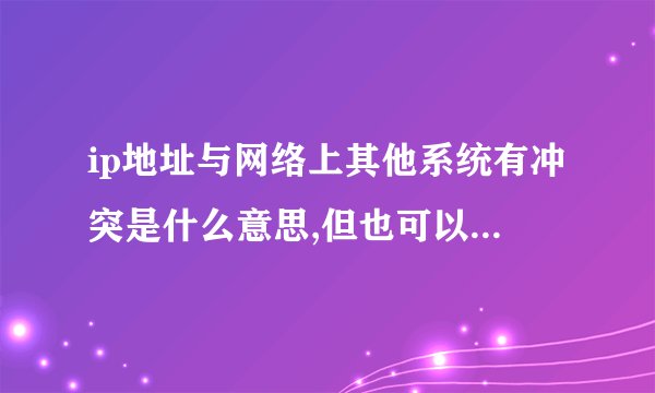 ip地址与网络上其他系统有冲突是什么意思,但也可以正常上网
