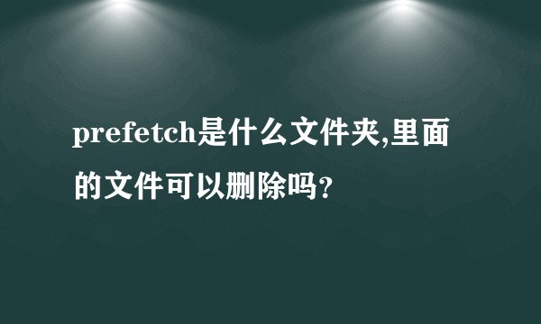 prefetch是什么文件夹,里面的文件可以删除吗？