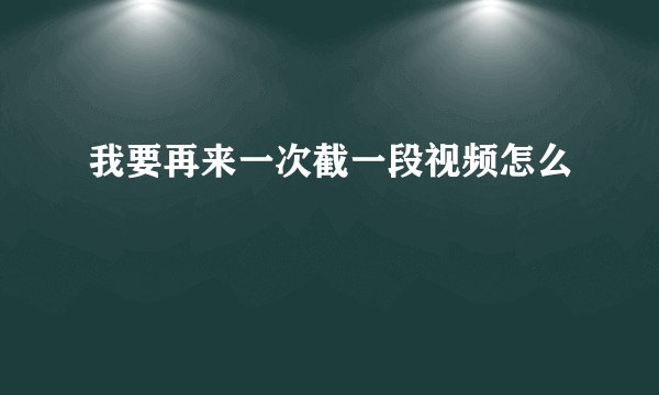 我要再来一次截一段视频怎么