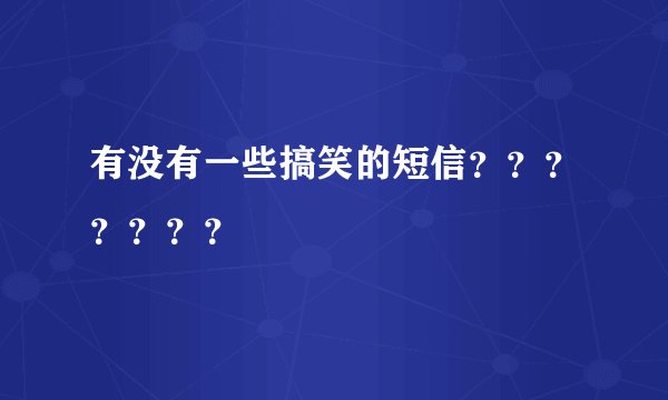 有没有一些搞笑的短信？？？？？？？