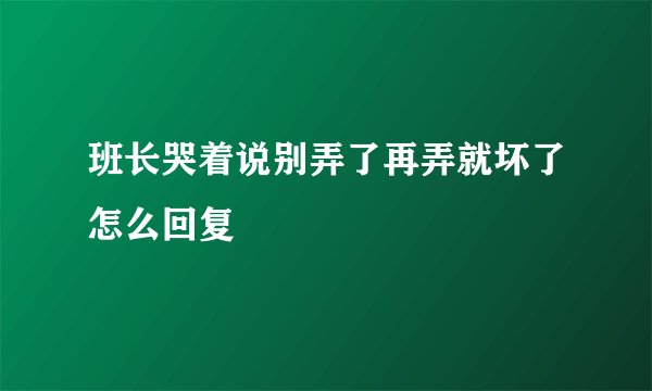 班长哭着说别弄了再弄就坏了怎么回复