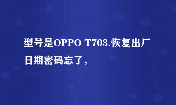 型号是OPPO T703.恢复出厂日期密码忘了，
