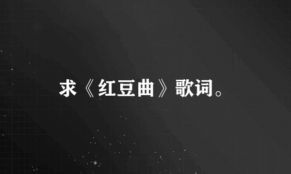 求《红豆曲》歌词。