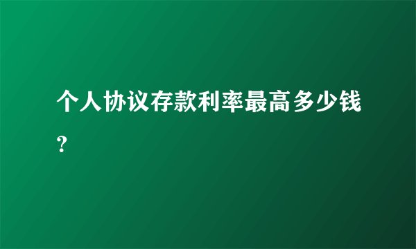 个人协议存款利率最高多少钱？