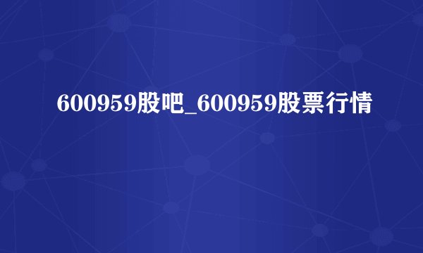 600959股吧_600959股票行情