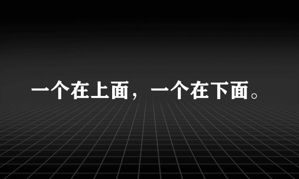 一个在上面，一个在下面。