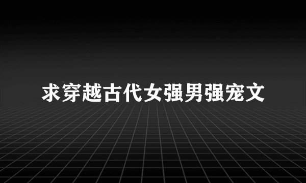 求穿越古代女强男强宠文