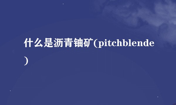 什么是沥青铀矿(pitchblende)