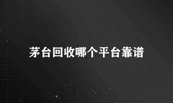 茅台回收哪个平台靠谱