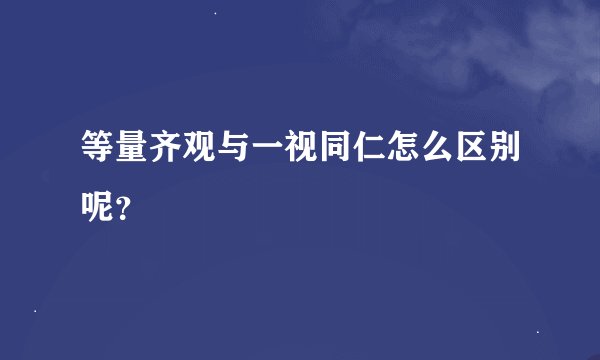 等量齐观与一视同仁怎么区别呢？