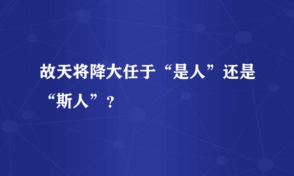故天将降大任于“是人”还是“斯人”？