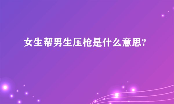 女生帮男生压枪是什么意思?