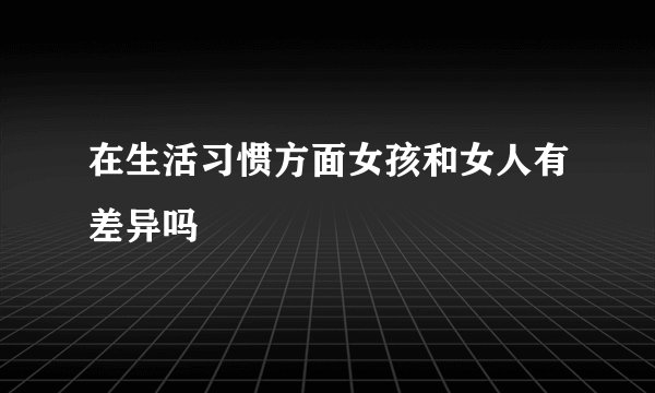 在生活习惯方面女孩和女人有差异吗