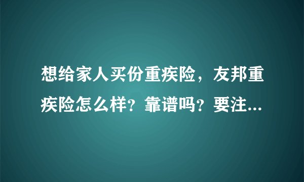 想给家人买份重疾险，友邦重疾险怎么样？靠谱吗？要注意什么？