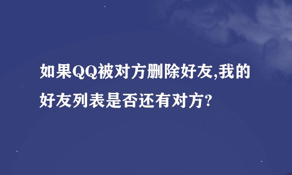 如果QQ被对方删除好友,我的好友列表是否还有对方?