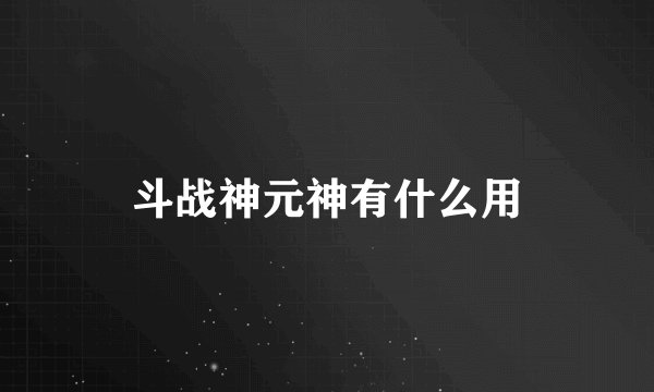 斗战神元神有什么用