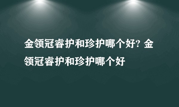 金领冠睿护和珍护哪个好? 金领冠睿护和珍护哪个好