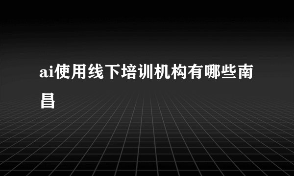 ai使用线下培训机构有哪些南昌