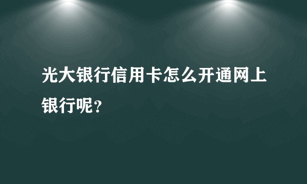 光大银行信用卡怎么开通网上银行呢？