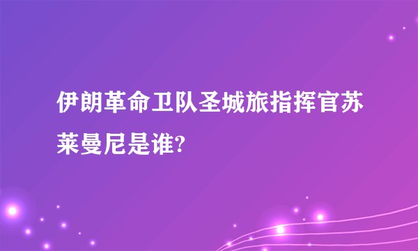 伊朗革命卫队圣城旅指挥官苏莱曼尼是谁?