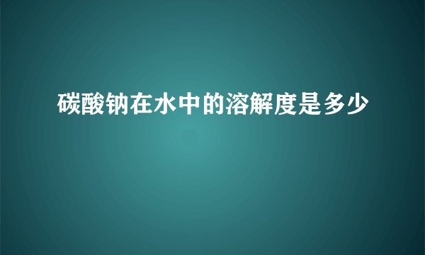 碳酸钠在水中的溶解度是多少