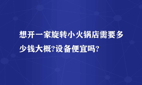 想开一家旋转小火锅店需要多少钱大概?设备便宜吗?
