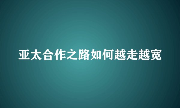 亚太合作之路如何越走越宽