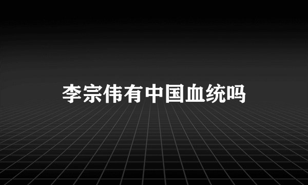 李宗伟有中国血统吗