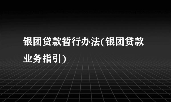 银团贷款暂行办法(银团贷款业务指引)