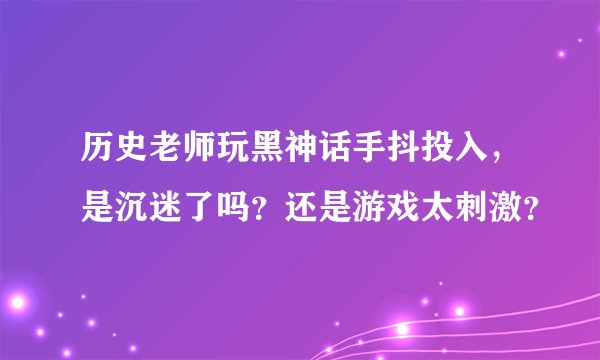历史老师玩黑神话手抖投入，是沉迷了吗？还是游戏太刺激？