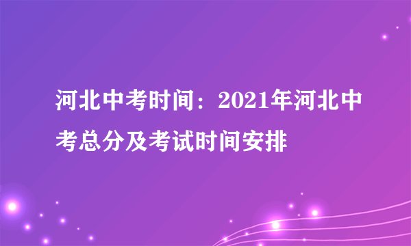 河北中考时间：2021年河北中考总分及考试时间安排